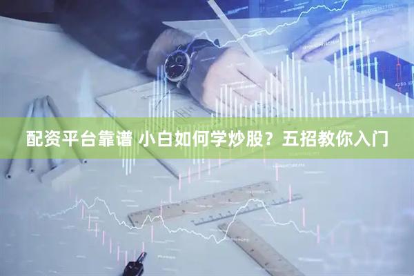 配資平臺靠譜 小白如何學炒股？五招教你入門